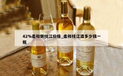 42%柔和银枝江价格_柔和枝江酒多少钱一瓶